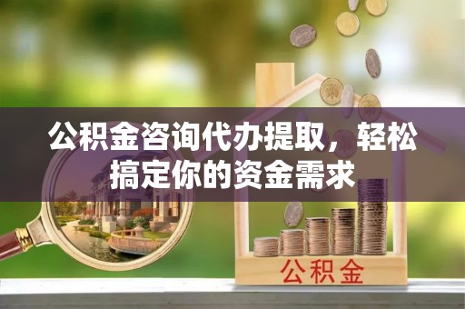迎泽公积金咨询代办提取，轻松搞定你的资金需求