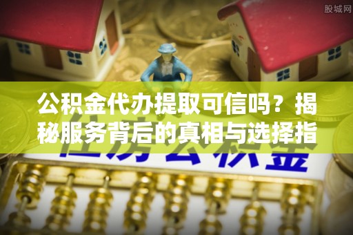 迎泽公积金代办提取可信吗？揭秘服务背后的真相与选择指南