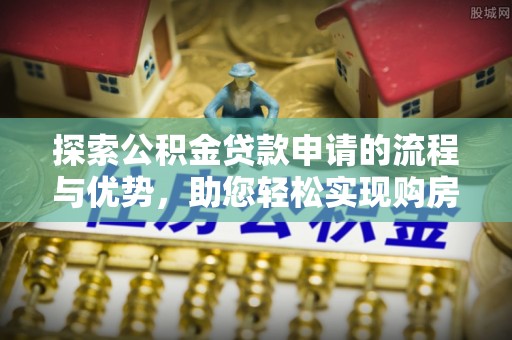 迎泽探索公积金贷款申请的流程与优势，助您轻松实现购房梦想