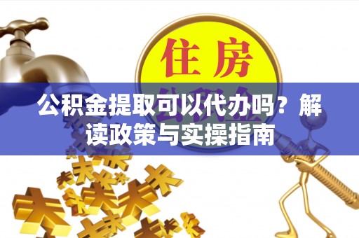 迎泽公积金提取可以代办吗？解读政策与实操指南