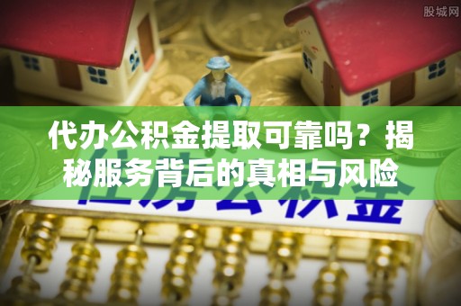 迎泽代办公积金提取可靠吗？揭秘服务背后的真相与风险
