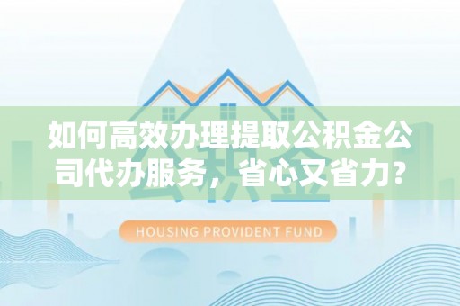 迎泽如何高效办理提取公积金公司代办服务，省心又省力？