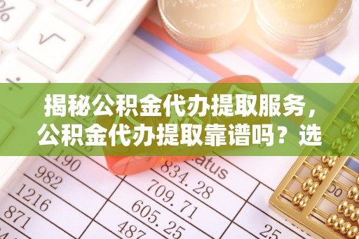 迎泽揭秘公积金代办提取服务，公积金代办提取靠谱吗？选择需谨慎