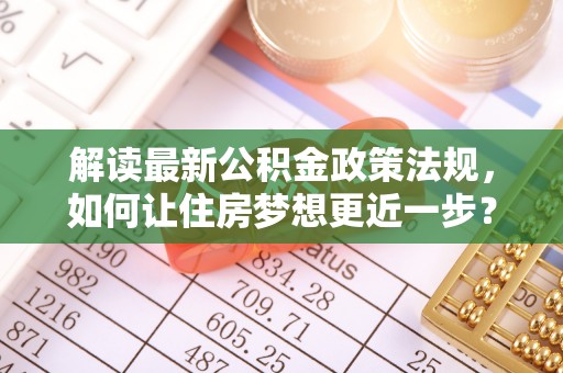 迎泽解读最新公积金政策法规，如何让住房梦想更近一步？