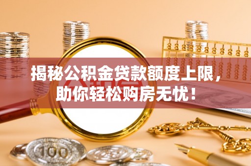 迎泽揭秘公积金贷款额度上限，助你轻松购房无忧！
