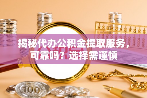 迎泽揭秘代办公积金提取服务，可靠吗？选择需谨慎