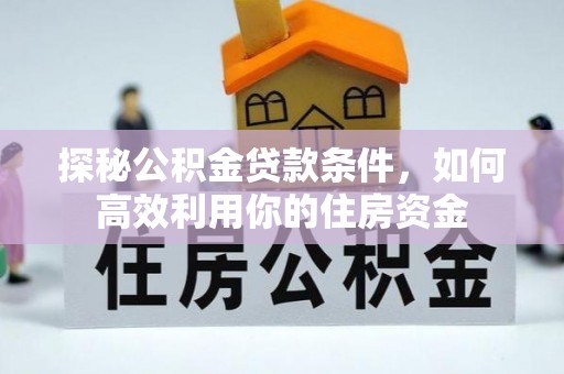 迎泽探秘公积金贷款条件，如何高效利用你的住房资金