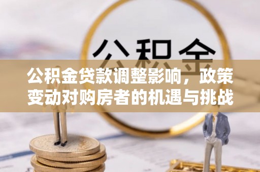 迎泽公积金贷款调整影响，政策变动对购房者的机遇与挑战
