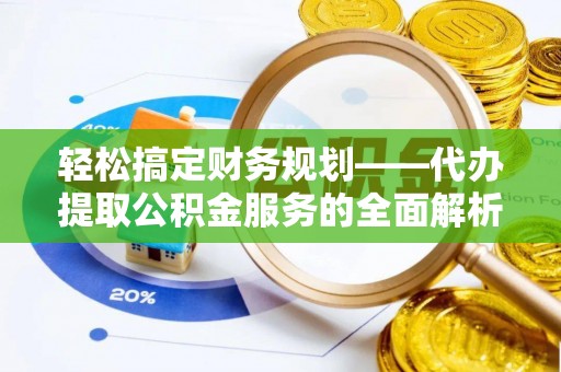 迎泽轻松搞定财务规划——代办提取公积金服务的全面解析