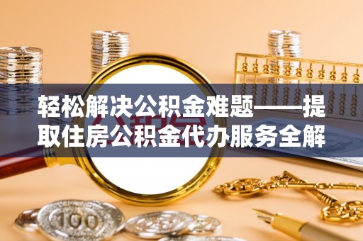 迎泽轻松解决公积金难题——提取住房公积金代办服务全解析