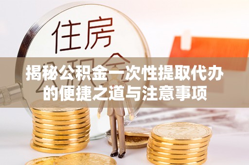 迎泽揭秘公积金一次性提取代办的便捷之道与注意事项