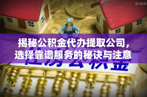 迎泽揭秘公积金代办提取公司，选择靠谱服务的秘诀与注意事项