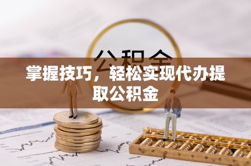 迎泽掌握技巧，轻松实现代办提取公积金