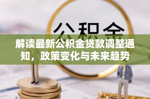 迎泽解读最新公积金贷款调整通知，政策变化与未来趋势