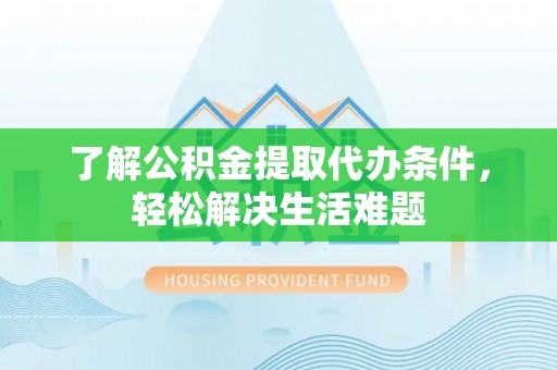 迎泽了解公积金提取代办条件，轻松解决生活难题