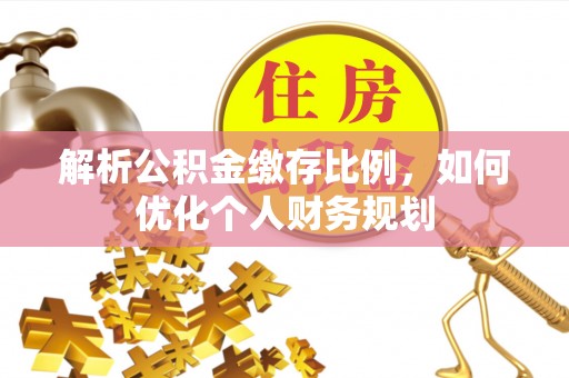 迎泽解析公积金缴存比例，如何优化个人财务规划