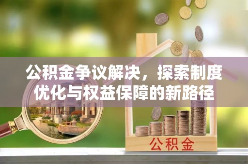 迎泽公积金争议解决，探索制度优化与权益保障的新路径