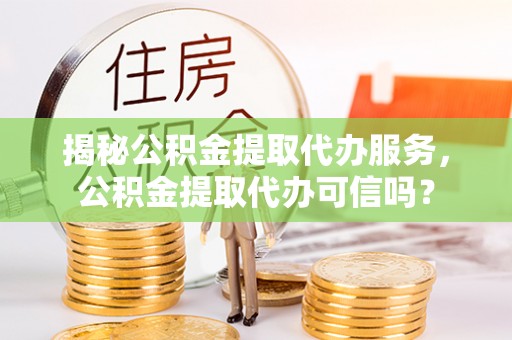 迎泽揭秘公积金提取代办服务，公积金提取代办可信吗？
