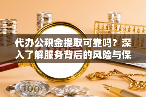 迎泽代办公积金提取可靠吗？深入了解服务背后的风险与保障