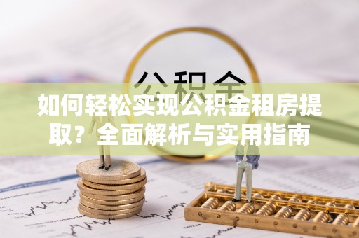 迎泽如何轻松实现公积金租房提取？全面解析与实用指南