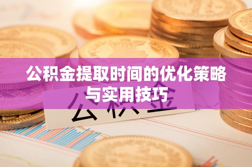 迎泽公积金提取时间的优化策略与实用技巧