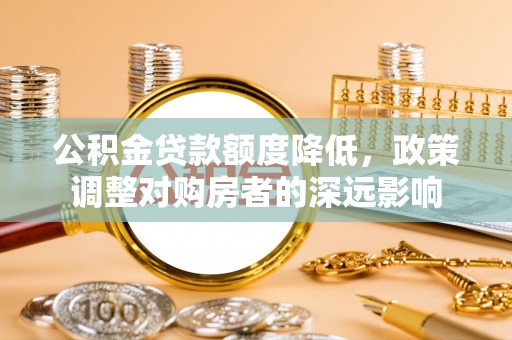 迎泽公积金贷款额度降低，政策调整对购房者的深远影响