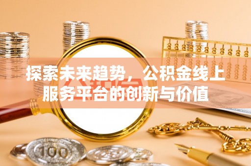 迎泽探索未来趋势，公积金线上服务平台的创新与价值