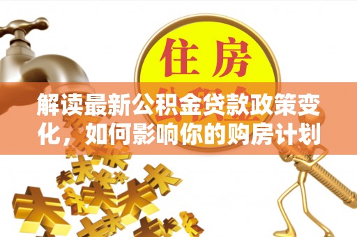 迎泽解读最新公积金贷款政策变化，如何影响你的购房计划？