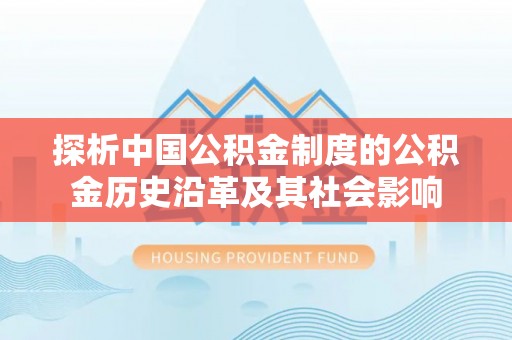 迎泽探析中国公积金制度的公积金历史沿革及其社会影响