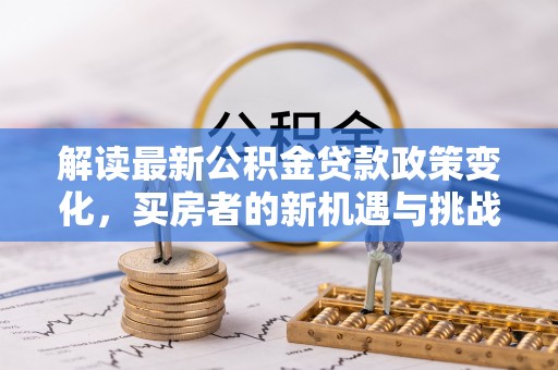 迎泽解读最新公积金贷款政策变化，买房者的新机遇与挑战