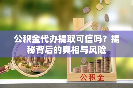 迎泽公积金代办提取可信吗？揭秘背后的真相与风险