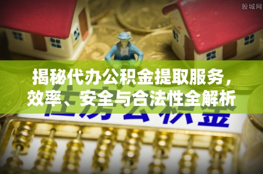 迎泽揭秘代办公积金提取服务，效率、安全与合法性全解析
