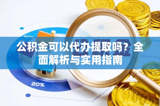 迎泽公积金可以代办提取吗？全面解析与实用指南