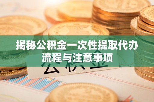 迎泽揭秘公积金一次性提取代办流程与注意事项