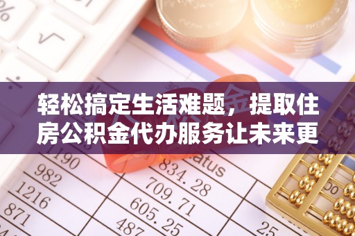 迎泽轻松搞定生活难题，提取住房公积金代办服务让未来更安心