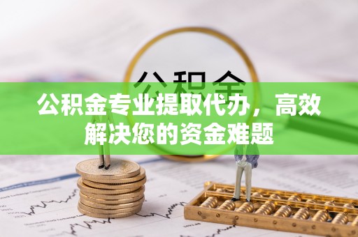 迎泽公积金专业提取代办，高效解决您的资金难题