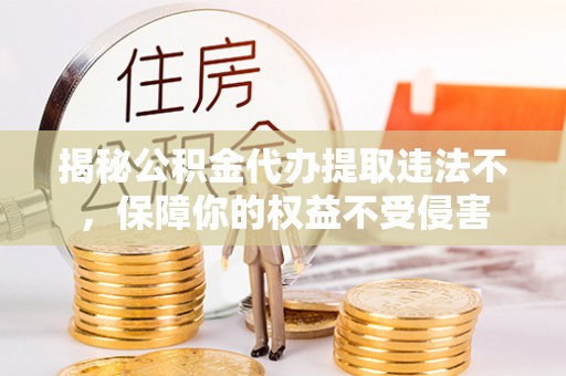 迎泽揭秘公积金代办提取违法不，保障你的权益不受侵害