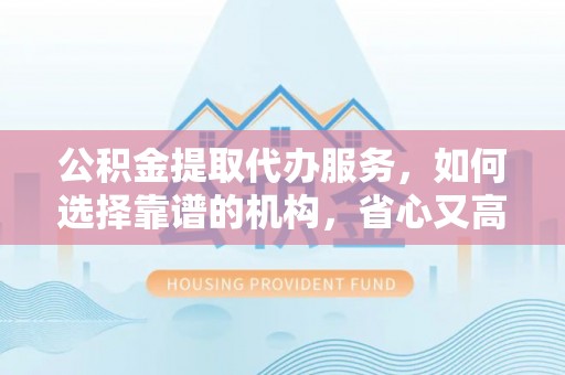 迎泽公积金提取代办服务，如何选择靠谱的机构，省心又高效