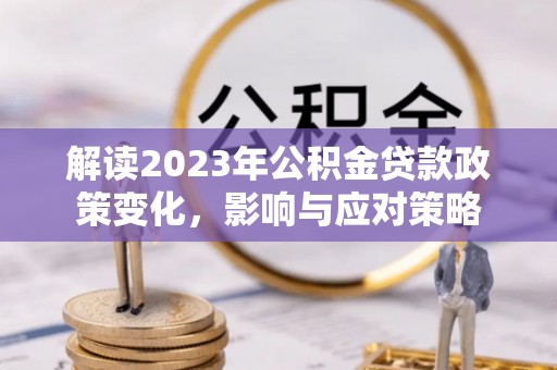 迎泽解读2023年公积金贷款政策变化，影响与应对策略
