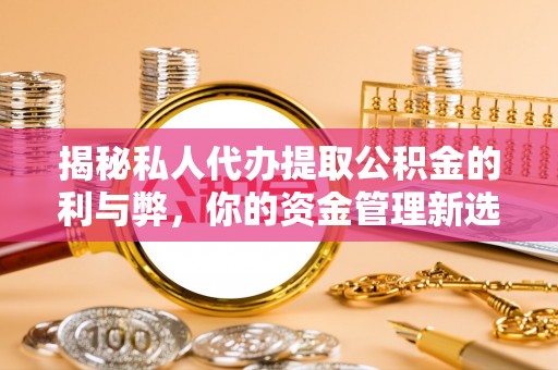 迎泽揭秘私人代办提取公积金的利与弊，你的资金管理新选择