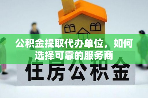 迎泽公积金提取代办单位，如何选择可靠的服务商
