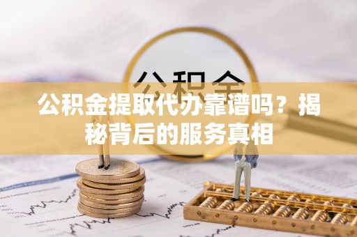 迎泽公积金提取代办靠谱吗？揭秘背后的服务真相