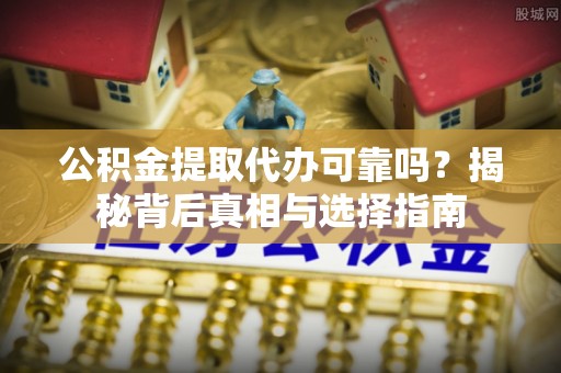 迎泽公积金提取代办可靠吗？揭秘背后真相与选择指南