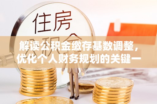 迎泽解读公积金缴存基数调整，优化个人财务规划的关键一步