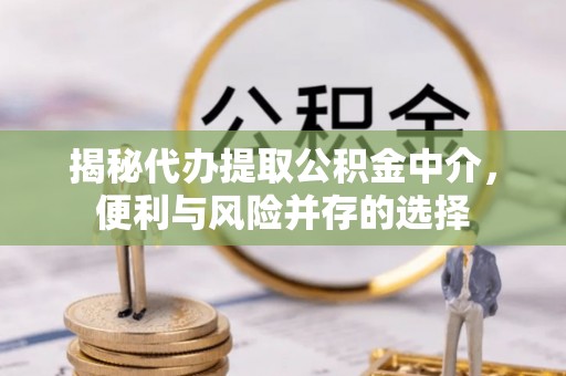 迎泽揭秘代办提取公积金中介，便利与风险并存的选择