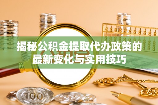 迎泽揭秘公积金提取代办政策的最新变化与实用技巧