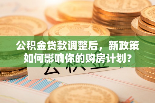 迎泽公积金贷款调整后，新政策如何影响你的购房计划？