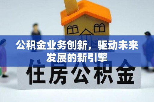 迎泽公积金业务创新，驱动未来发展的新引擎