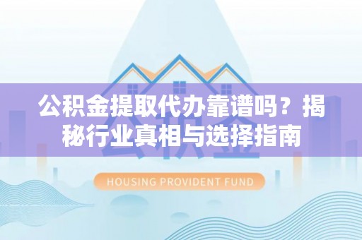 迎泽公积金提取代办靠谱吗？揭秘行业真相与选择指南