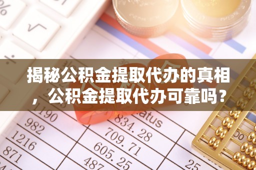 迎泽揭秘公积金提取代办的真相，公积金提取代办可靠吗？